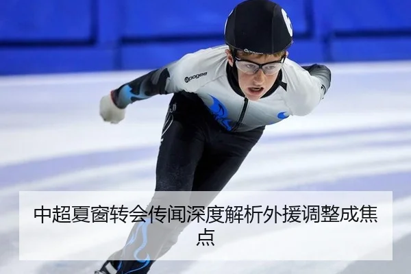 中超夏窗转会传闻深度解析外援调整成焦点